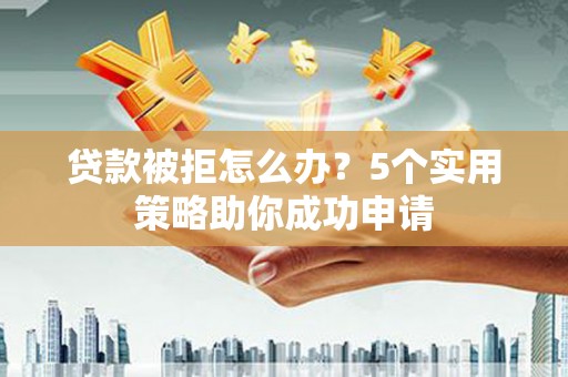北屯贷款被拒怎么办？5个实用策略助你成功申请