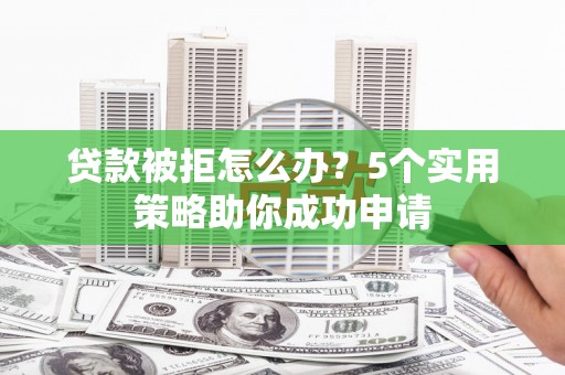 北屯贷款被拒怎么办？5个实用策略助你成功申请