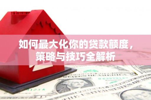 北屯如何最大化你的贷款额度，策略与技巧全解析