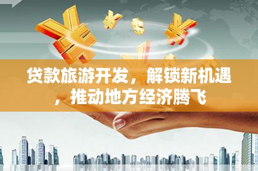 北屯贷款旅游开发，解锁新机遇，推动地方经济腾飞